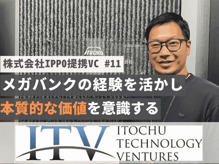 メガバンク時代に何百社と向き合った経験を活かして｜伊藤忠テクノロジーベンチャーズ株式会社（ITV）【提携VC #11】