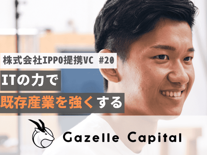 ITの力で既存産業を強くする起業家と共に｜Gazelle Capital株式会社【提携VC #20】