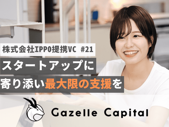 スタートアップ企業に寄り添い最大限の支援を｜Gazelle Capital株式会社【提携VC #21】