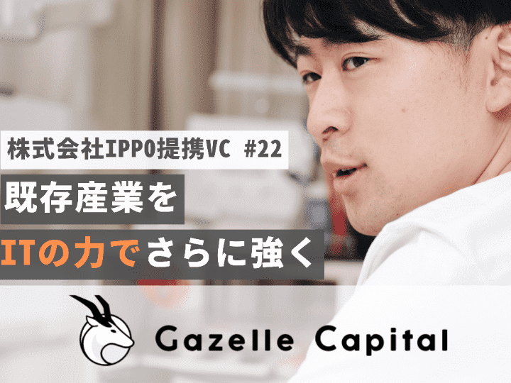 既存産業をITの力で更に強く｜Gazelle Capital株式会社【提携VC #22】