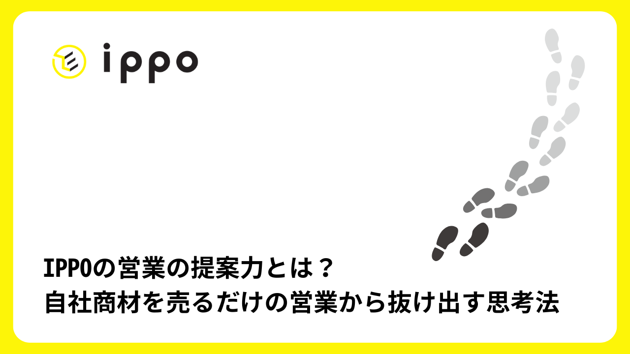 IPPOの営業の提案力とは？自社商材を売るだけの営業から抜け出す思考法